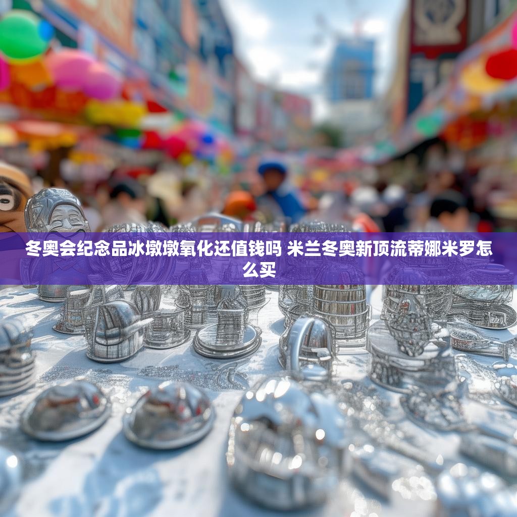 冬奥会纪念品冰墩墩氧化还值钱吗 米兰冬奥新顶流蒂娜米罗怎么买 冬奥会纪念品冰墩墩氧化还值钱吗 米兰冬奥新顶流蒂娜米罗怎么买